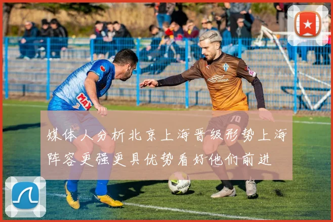 媒体人分析北京上海晋级形势上海阵容更强更具优势看好他们前进