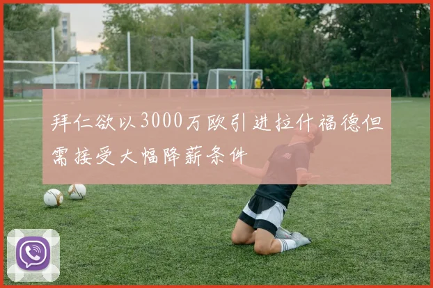 拜仁欲以3000万欧引进拉什福德但需接受大幅降薪条件
