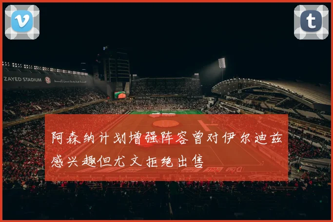 阿森纳计划增强阵容曾对伊尔迪兹感兴趣但尤文拒绝出售