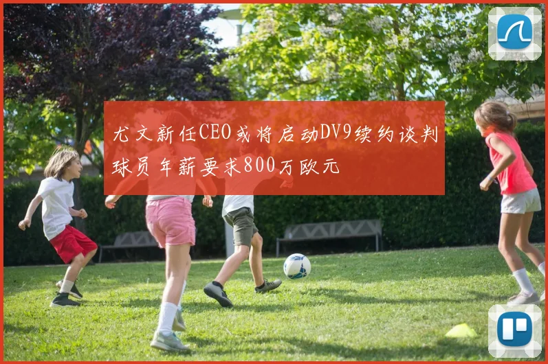尤文新任CEO或将启动DV9续约谈判球员年薪要求800万欧元