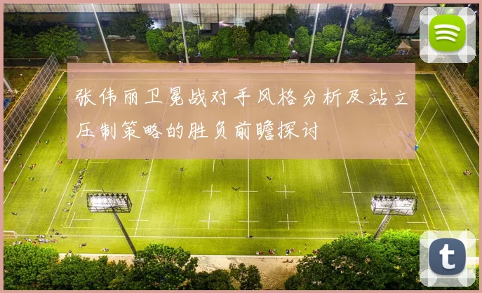 张伟丽卫冕战对手风格分析及站立压制策略的胜负前瞻探讨
