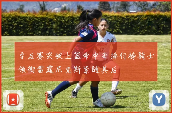 季后赛突破上篮命中率排行榜骑士领衔雷霆尼克斯紧随其后