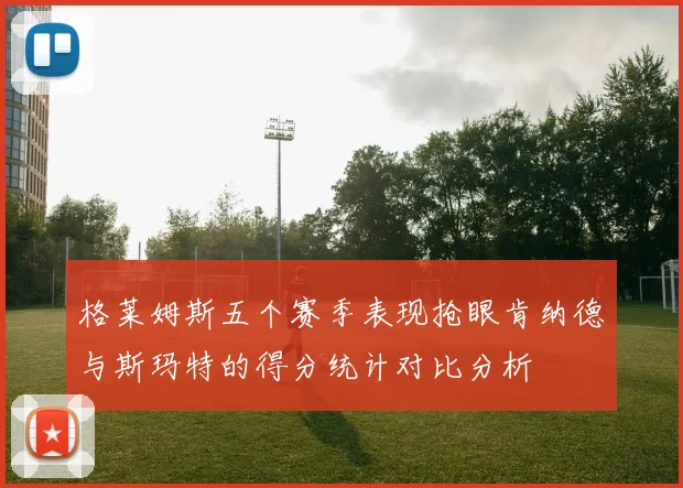格莱姆斯五个赛季表现抢眼肯纳德与斯玛特的得分统计对比分析