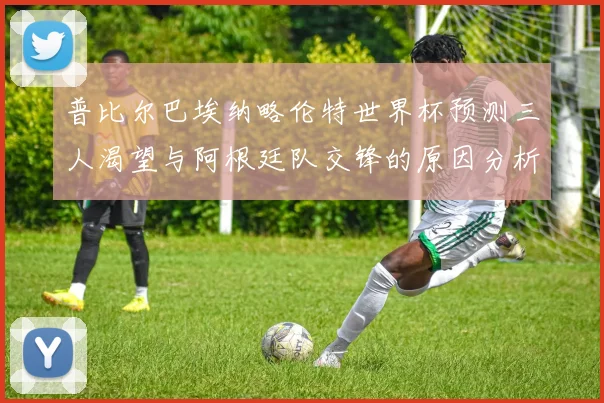 普比尔巴埃纳略伦特世界杯预测三人渴望与阿根廷队交锋的原因分析