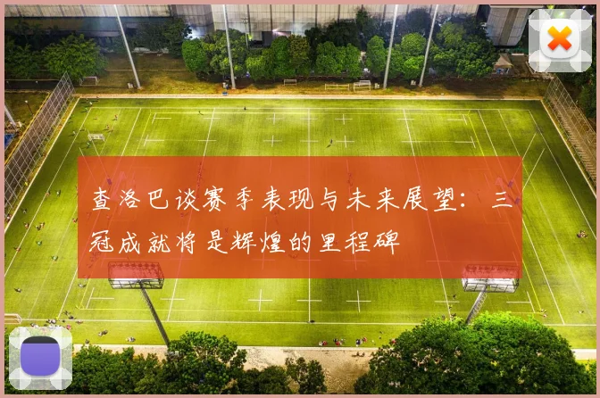 查洛巴谈赛季表现与未来展望：三冠成就将是辉煌的里程碑