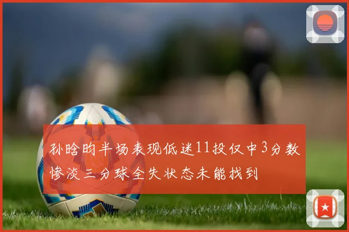 孙晗昀半场表现低迷11投仅中3分数惨淡三分球全失状态未能找到