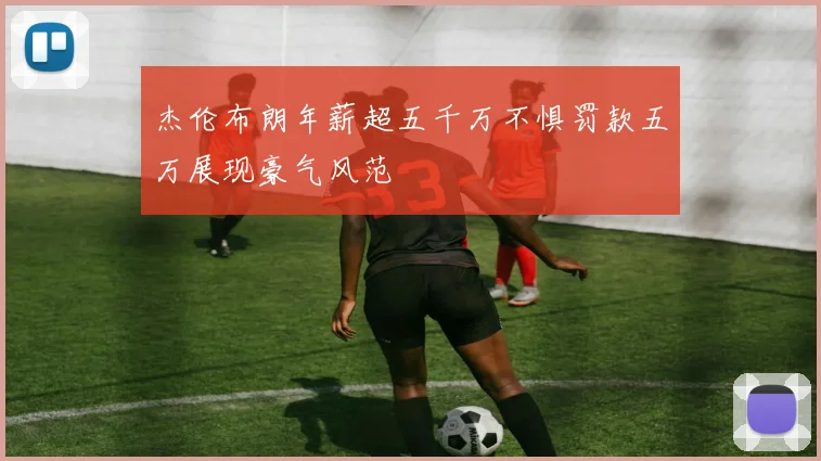 杰伦布朗年薪超五千万不惧罚款五万展现豪气风范