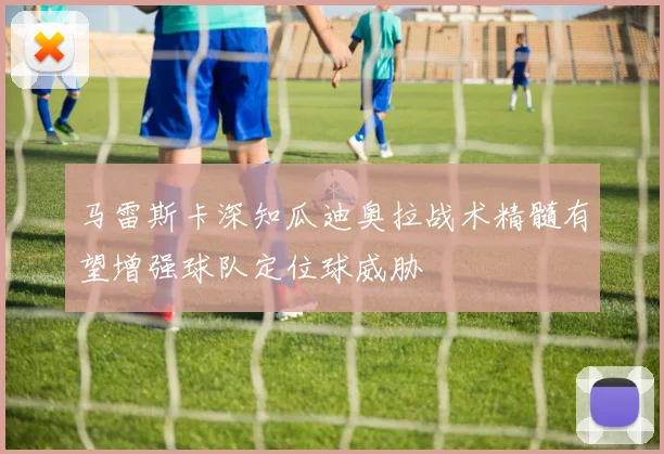 马雷斯卡深知瓜迪奥拉战术精髓有望增强球队定位球威胁