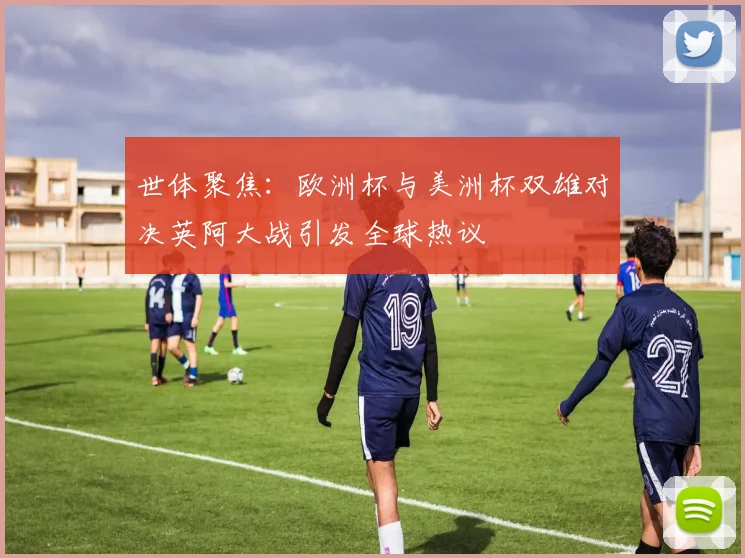 世体聚焦：欧洲杯与美洲杯双雄对决英阿大战引发全球热议