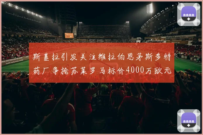 斯基拉引发关注维拉伯恩茅斯多特药厂争抢苏莱罗马标价4000万欧元
