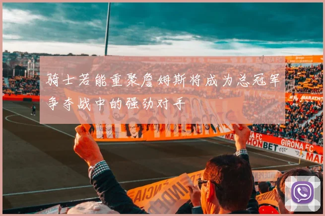 骑士若能重聚詹姆斯将成为总冠军争夺战中的强劲对手