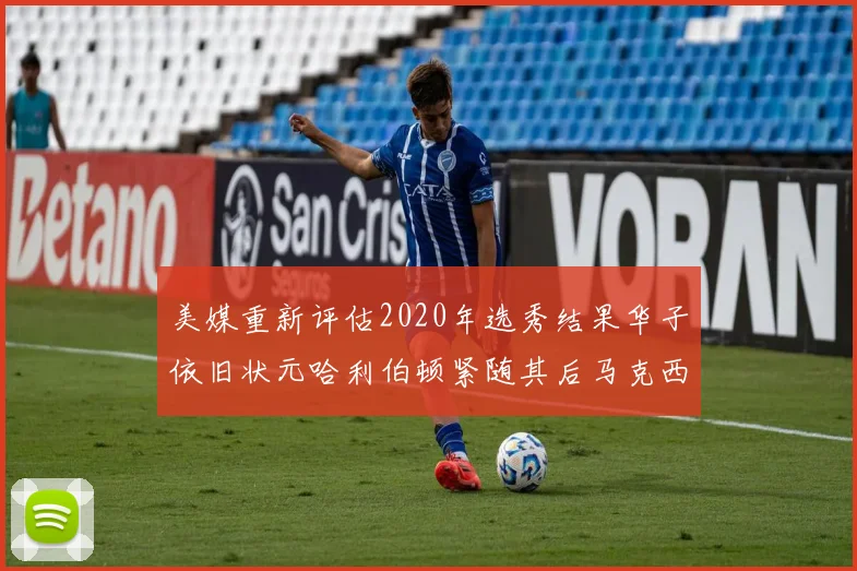 美媒重新评估2020年选秀结果华子依旧状元哈利伯顿紧随其后马克西位列探花