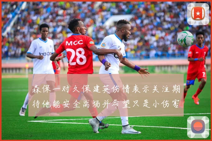 森保一对久保建英伤情表示关注期待他能安全离场并希望只是小伤害