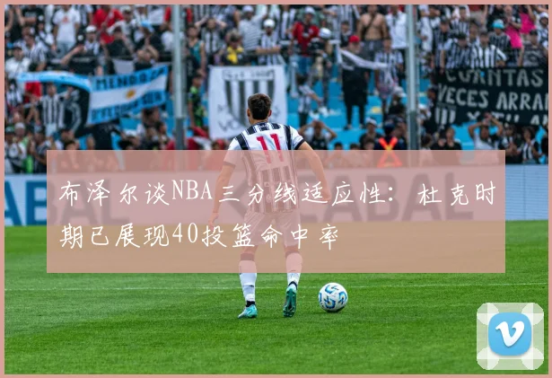布泽尔谈NBA三分线适应性:杜克时期已展现40投篮命中率