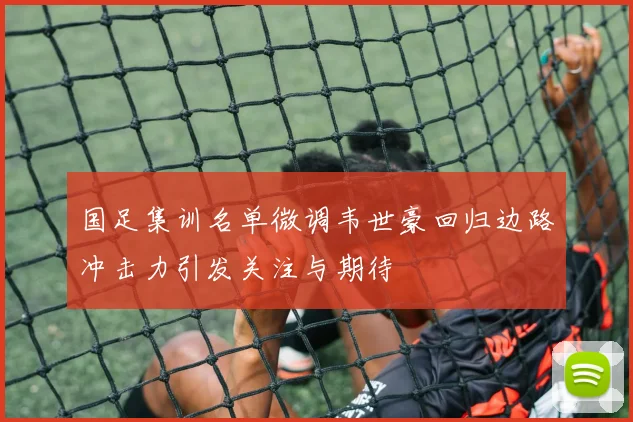 国足集训名单微调韦世豪回归边路冲击力引发关注与期待