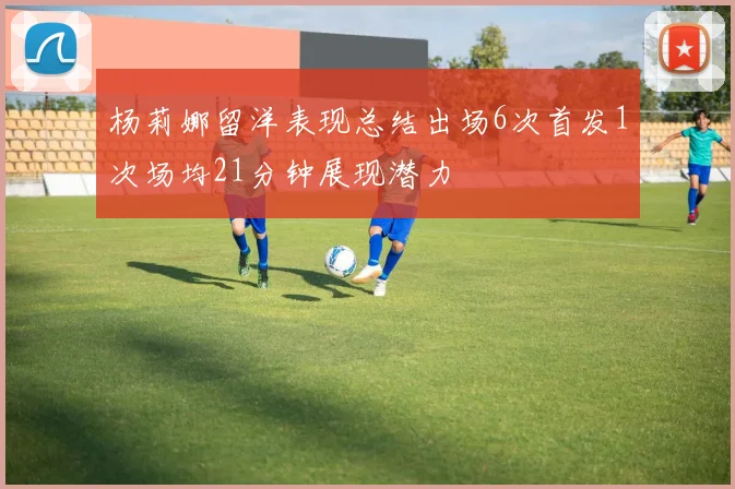 杨莉娜留洋表现总结出场6次首发1次场均21分钟展现潜力